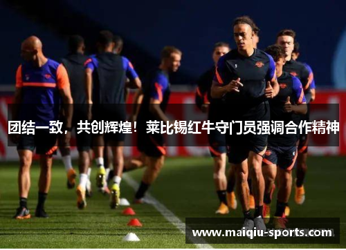 团结一致，共创辉煌！莱比锡红牛守门员强调合作精神