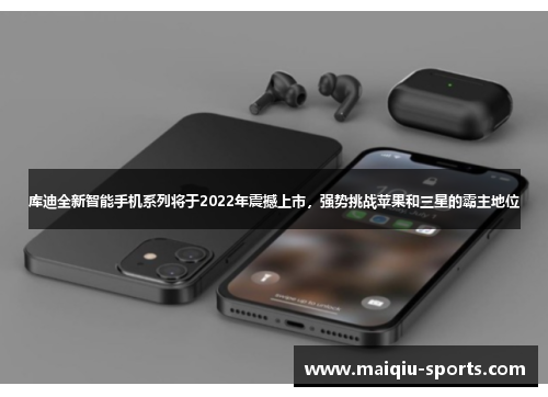 库迪全新智能手机系列将于2022年震撼上市，强势挑战苹果和三星的霸主地位