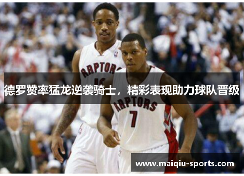 德罗赞率猛龙逆袭骑士，精彩表现助力球队晋级