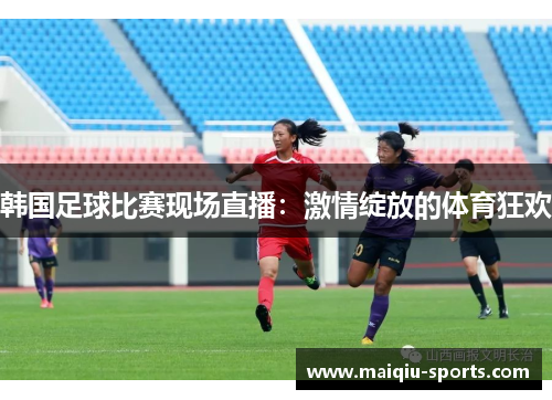 韩国足球比赛现场直播：激情绽放的体育狂欢