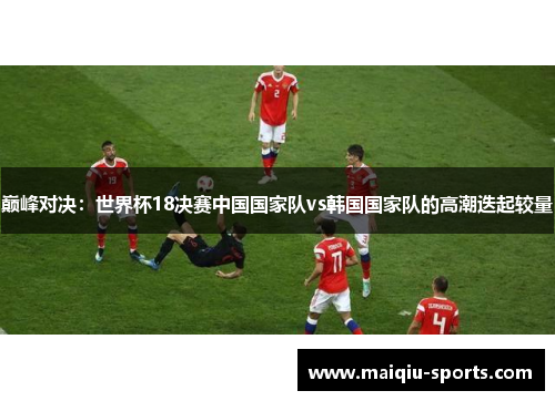 巅峰对决：世界杯18决赛中国国家队vs韩国国家队的高潮迭起较量
