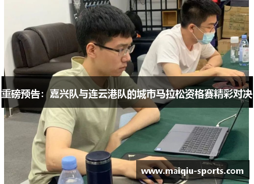 重磅预告：嘉兴队与连云港队的城市马拉松资格赛精彩对决